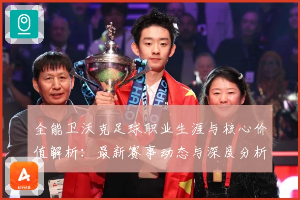 全能卫沃克足球职业生涯与核心价值解析：最新赛事动态与深度分析