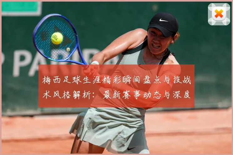 梅西足球生涯精彩瞬间盘点与技战术风格解析：最新赛事动态与深度分析