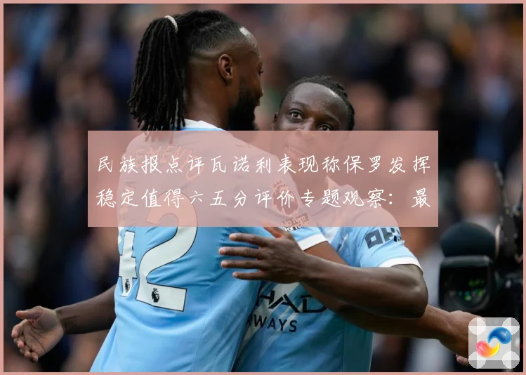 民族报点评瓦诺利表现称保罗发挥稳定值得六五分评价专题观察：最新赛事动态与深度分析