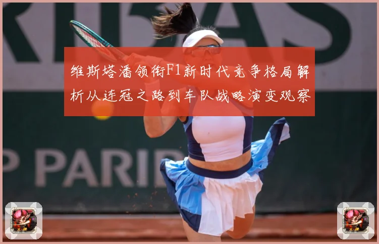 维斯塔潘领衔F1新时代竞争格局解析从连冠之路到车队战略演变观察：最新赛事动态与深度分析