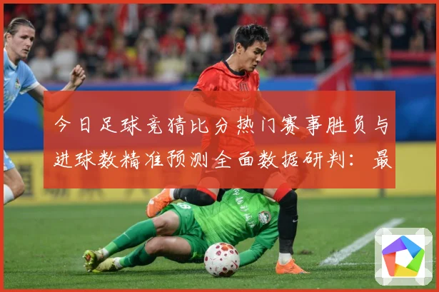 今日足球竞猜比分热门赛事胜负与进球数精准预测全面数据研判：最新赛事动态与深度分析