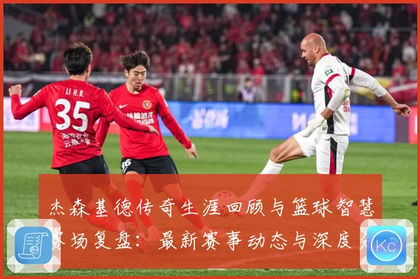 杰森基德传奇生涯回顾与篮球智慧赛场复盘：最新赛事动态与深度分析
