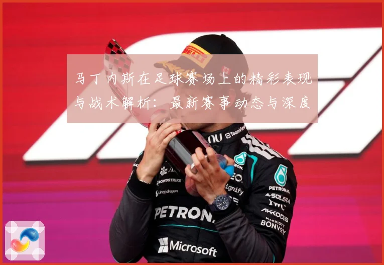 马丁内斯在足球赛场上的精彩表现与战术解析：最新赛事动态与深度分析