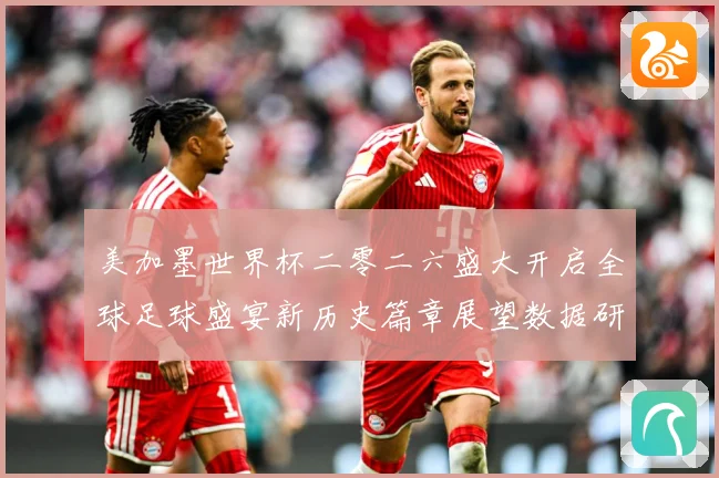 美加墨世界杯二零二六盛大开启全球足球盛宴新历史篇章展望数据研判：最新赛事动态与深度分析