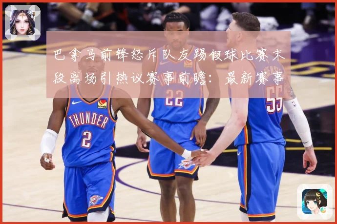 巴拿马前锋怒斥队友踢假球比赛末段离场引热议赛事前瞻：最新赛事动态与深度分析
