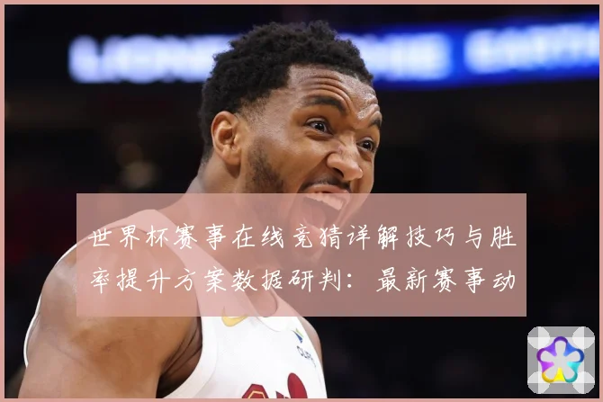 世界杯赛事在线竞猜详解技巧与胜率提升方案数据研判：最新赛事动态与深度分析