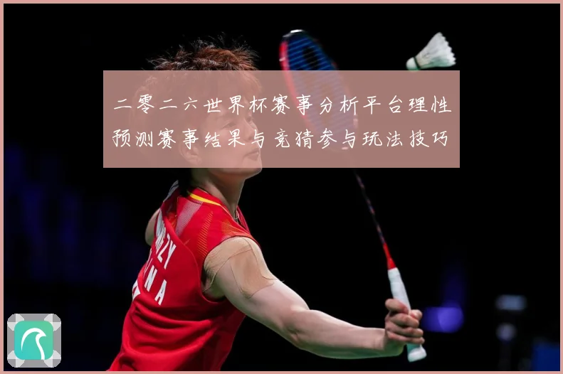 二零二六世界杯赛事分析平台理性预测赛事结果与竞猜参与玩法技巧数据研判：最新赛事动态与深度分析