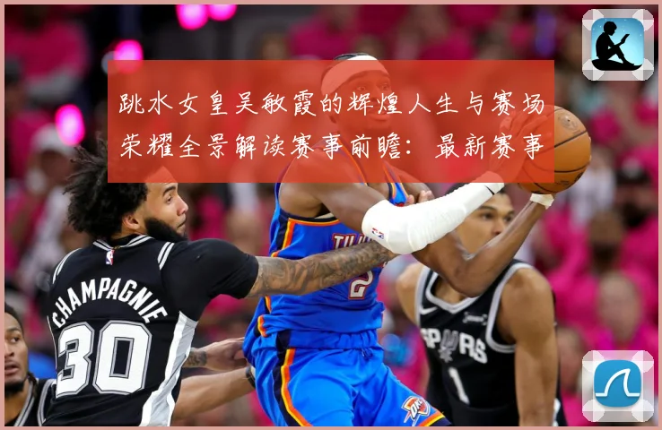 跳水女皇吴敏霞的辉煌人生与赛场荣耀全景解读赛事前瞻：最新赛事动态与深度分析