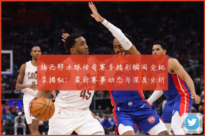 梅西耶冰球传奇赛季精彩瞬间全纪录揭秘：最新赛事动态与深度分析
