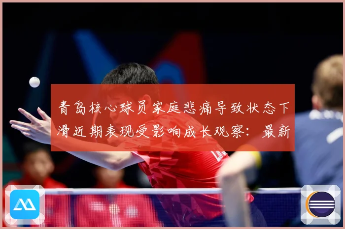 青岛核心球员家庭悲痛导致状态下滑近期表现受影响成长观察：最新赛事动态与深度分析