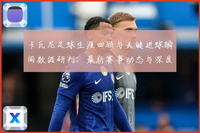 卡瓦尼足球生涯回顾与关键进球瞬间数据研判：最新赛事动态与深度分析