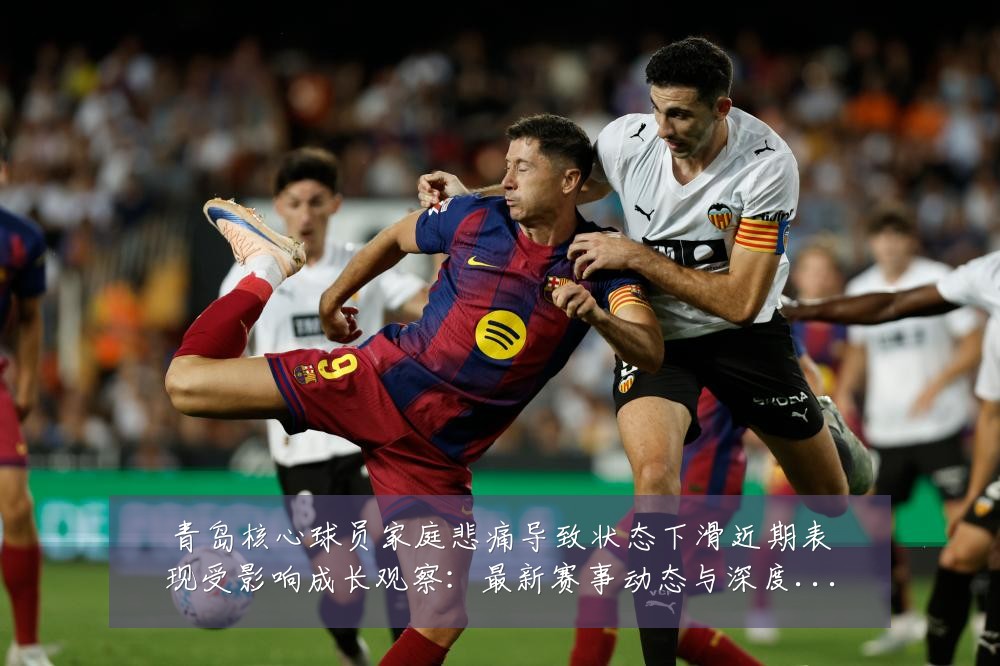 青岛核心球员家庭悲痛导致状态下滑近期表现受影响成长观察：最新赛事动态与深度分析