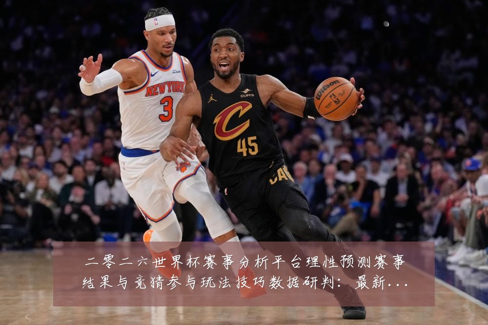 二零二六世界杯赛事分析平台理性预测赛事结果与竞猜参与玩法技巧数据研判：最新赛事动态与深度分析