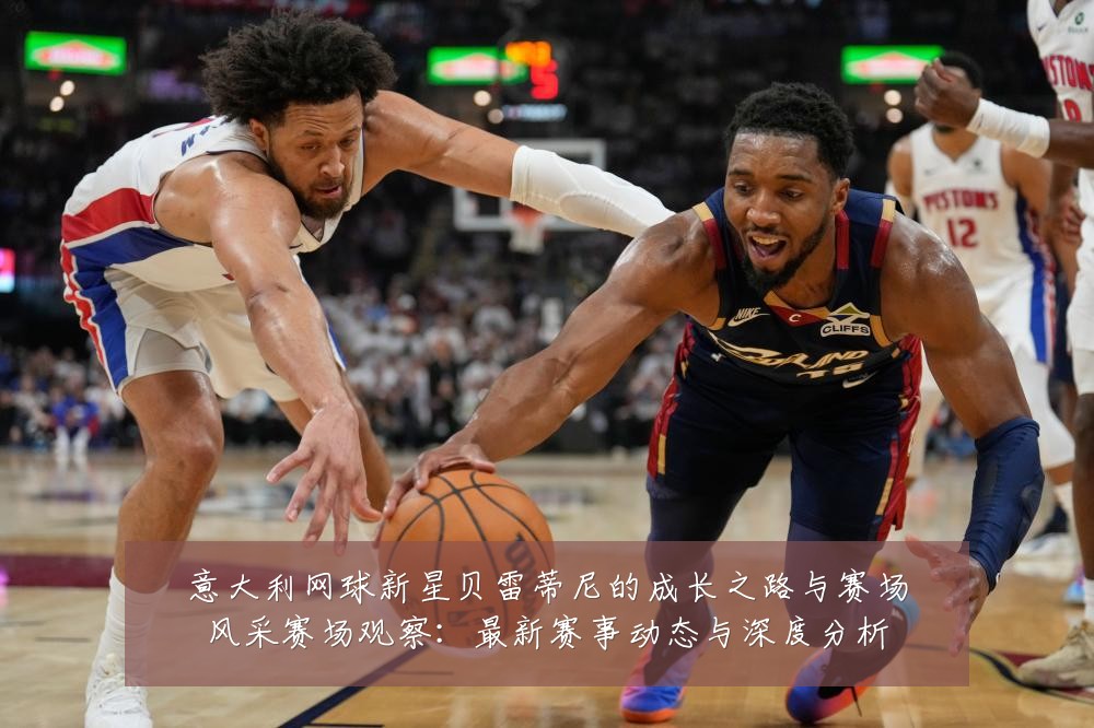 意大利网球新星贝雷蒂尼的成长之路与赛场风采赛场观察：最新赛事动态与深度分析