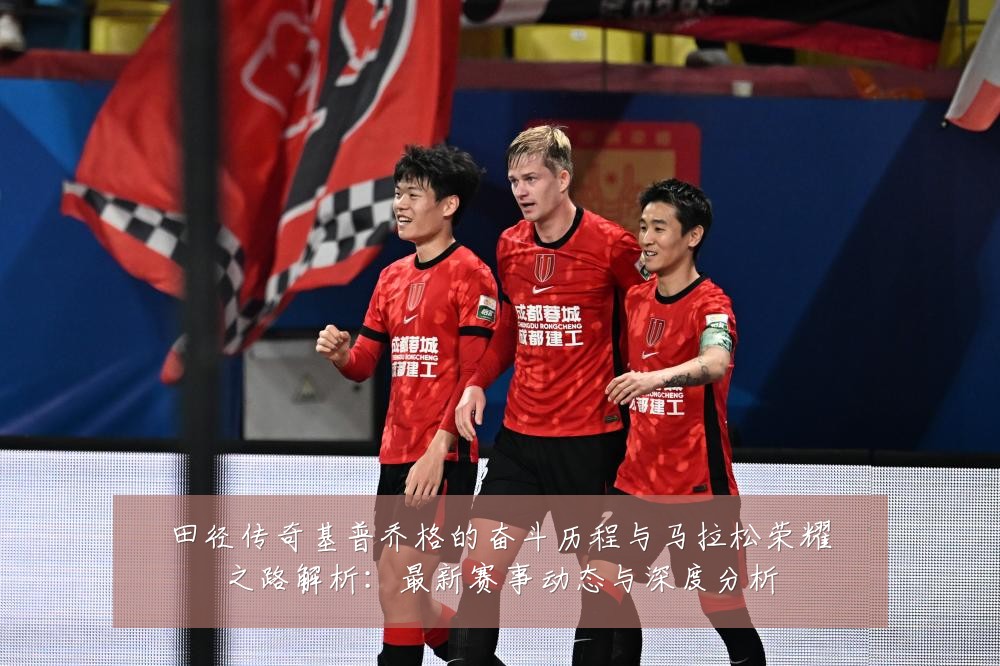 田径传奇基普乔格的奋斗历程与马拉松荣耀之路解析:最新赛事动态与深度分析