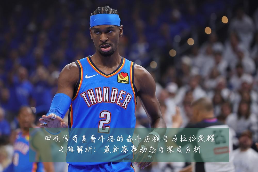 田径传奇基普乔格的奋斗历程与马拉松荣耀之路解析:最新赛事动态与深度分析