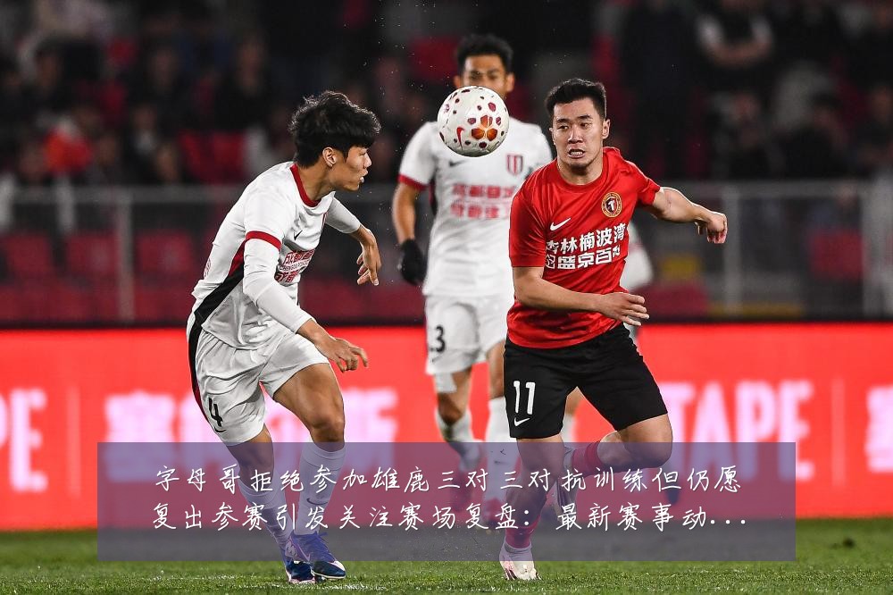 字母哥拒绝参加雄鹿三对三对抗训练但仍愿复出参赛引发关注赛场复盘:最新赛事动态与深度分析