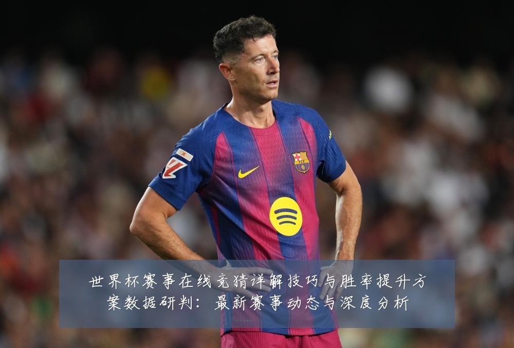 世界杯赛事在线竞猜详解技巧与胜率提升方案数据研判:最新赛事动态与深度分析